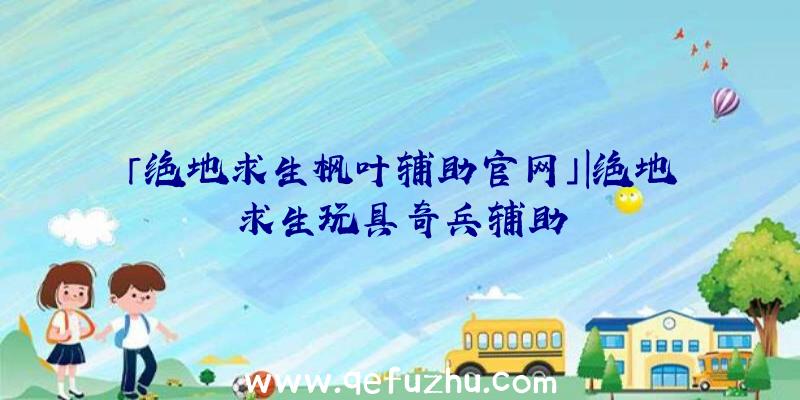 「绝地求生枫叶辅助官网」|绝地求生玩具奇兵辅助